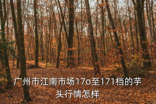 廣州市江南市場(chǎng)17o至171檔的芋頭行情怎樣