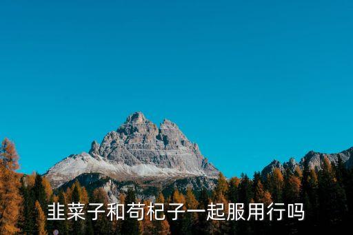 韭菜籽和枸杞，關于韭菜籽可以和枸杞一起泡水喝嗎的問題