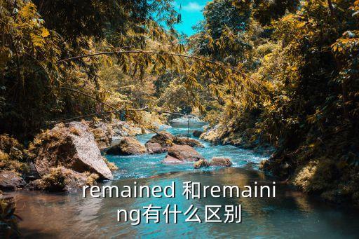 remained 和remaining有什么區別