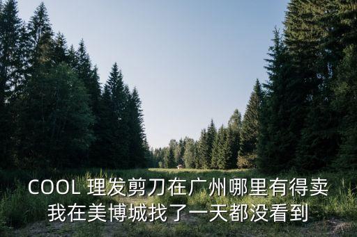 COOL 理發剪刀在廣州哪里有得賣我在美博城找了一天都沒看到