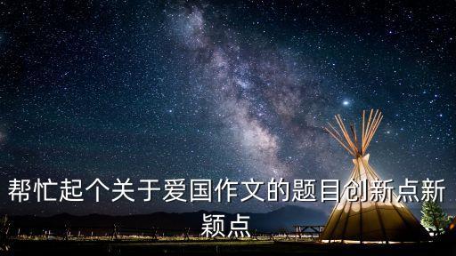 關于愛國的題目，關于愛國的作文起什么題目比較