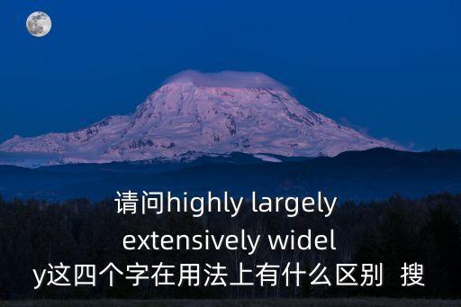 請問highly largely extensively widely這四個字在用法上有什么區別  搜