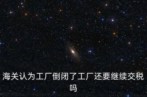 海關(guān)認為工廠倒閉了工廠還要繼續(xù)交稅嗎