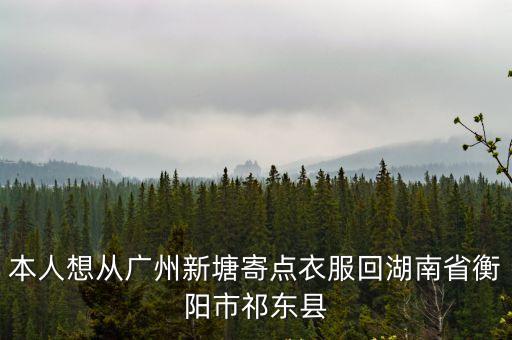 本人想從廣州新塘寄點衣服回湖南省衡陽市祁東縣