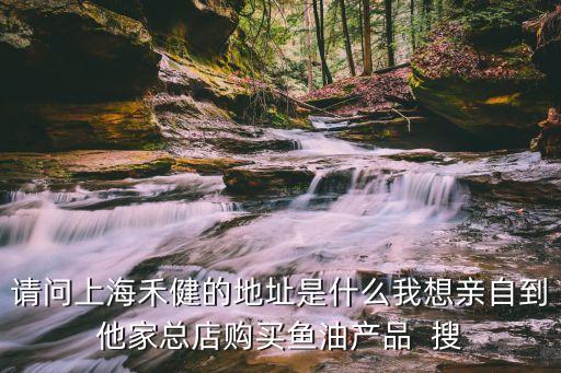 請問上海禾健的地址是什么我想親自到他家總店購買魚油產品  搜