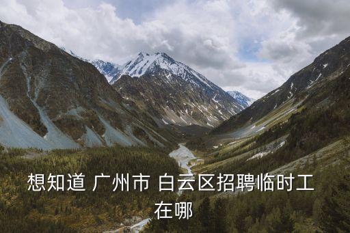 想知道 廣州市 白云區(qū)招聘臨時工 在哪