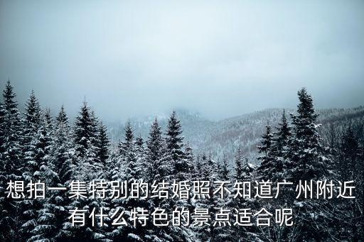 想拍一集特別的結(jié)婚照不知道廣州附近有什么特色的景點(diǎn)適合呢