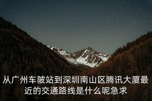 從廣州車陂站到深圳南山區騰訊大廈最近的交通路線是什么呢急求