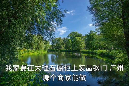 我家要在大理石櫥柜上裝晶鋼門 廣州哪個(gè)商家能做