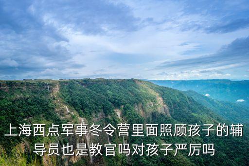 上海西點軍事冬令營里面照顧孩子的輔導員也是教官嗎對孩子嚴厲嗎