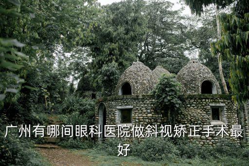 廣州哪家醫院做斜視手術好，做斜視手術廣州哪間醫院好
