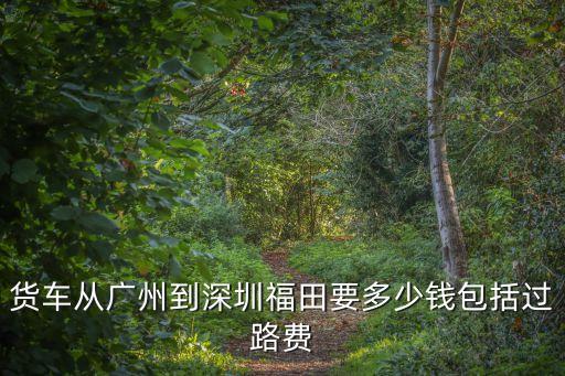 貨車從廣州到深圳福田要多少錢包括過路費