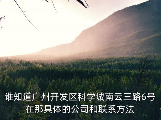 誰(shuí)知道廣州開(kāi)發(fā)區(qū)科學(xué)城南云三路6號(hào)在那具體的公司和聯(lián)系方法