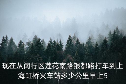 現在從閔行區蓮花南路銀都路打車到上海虹橋火車站多少公里早上5
