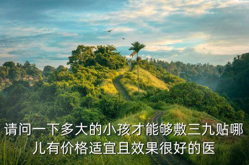 請(qǐng)問(wèn)一下多大的小孩才能夠敷三九貼哪兒有價(jià)格適宜且效果很好的醫(yī)