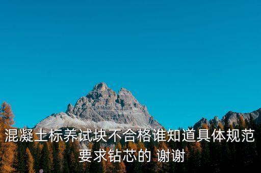 混凝土標養(yǎng)試塊不合格誰知道具體規(guī)范 要求鉆芯的 謝謝