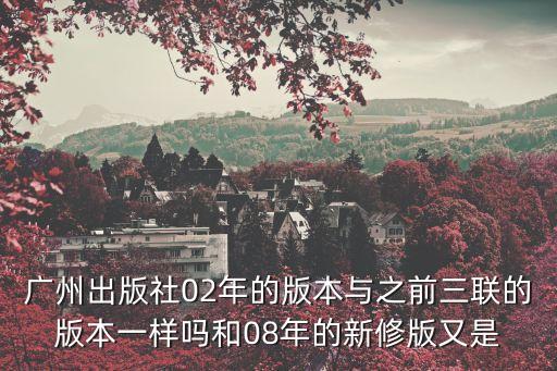 廣州出版社02年的版本與之前三聯的版本一樣嗎和08年的新修版又是