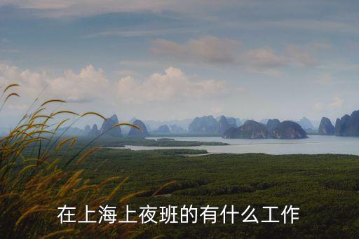 上海市區晚上上什么班好，在上海上夜班的有什么工作