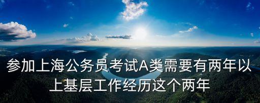 參加上海公務員考試A類需要有兩年以上基層工作經歷這個兩年