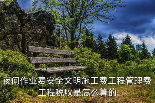 夜間作業費安全文明施工費工程管理費工程稅收是怎么算的