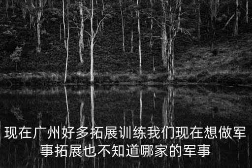 現在廣州好多拓展訓練我們現在想做軍事拓展也不知道哪家的軍事