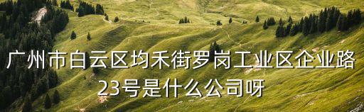 廣州市白云區均禾街羅崗工業區企業路23號是什么公司呀