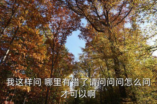 我這樣問(wèn) 哪里有錯(cuò)了請(qǐng)問(wèn)問(wèn)問(wèn)怎么問(wèn)才可以啊
