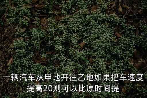 一輛汽車從甲地開(kāi)往乙地如果把車速度提高20則可以比原時(shí)間提