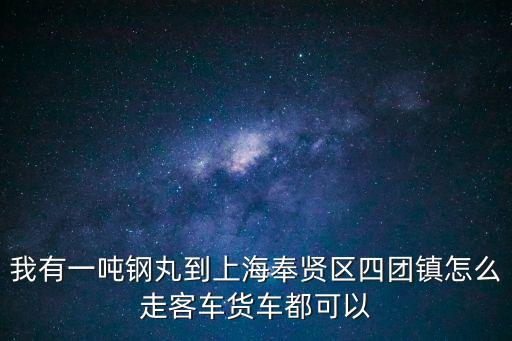 我有一噸鋼丸到上海奉賢區四團鎮怎么走客車貨車都可以