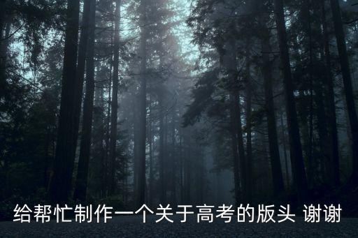給幫忙制作一個(gè)關(guān)于高考的版頭 謝謝
