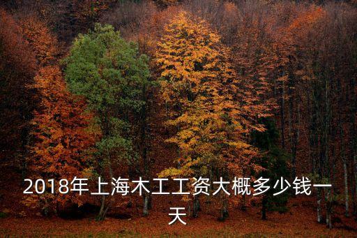 上海市薪資調查 2018，2018年上海木工工資大概多少錢一天