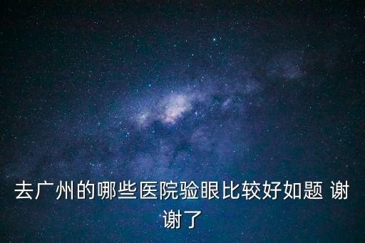 廣州哪些醫院可以驗眼，去廣州的哪些醫院驗眼比較好如題 謝謝了