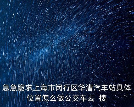 急急跪求上海市閔行區華漕汽車站具體位置怎么做公交車去  搜