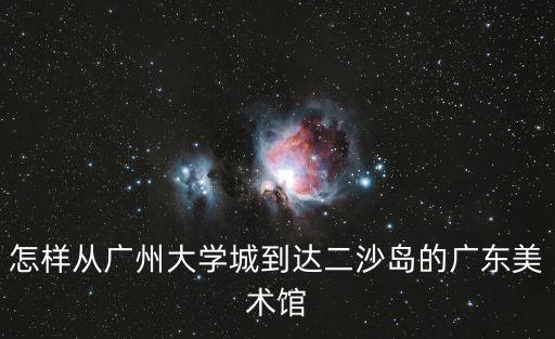 怎樣從廣州大學(xué)城到達二沙島的廣東美術(shù)館