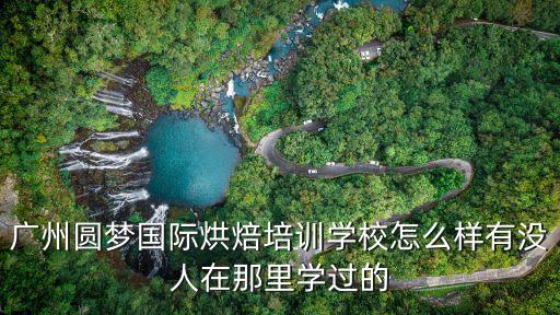 廣州圓夢國際烘焙培訓學校怎么樣有沒人在那里學過的