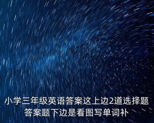 小學三年級英語答案這上邊2道選擇題答案題下邊是看圖寫單詞補