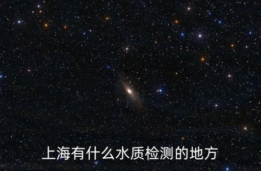 找上海市水質(zhì)檢測單位，上海有什么水質(zhì)檢測的地方