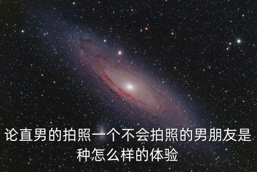 論直男的拍照一個不會拍照的男朋友是種怎么樣的體驗