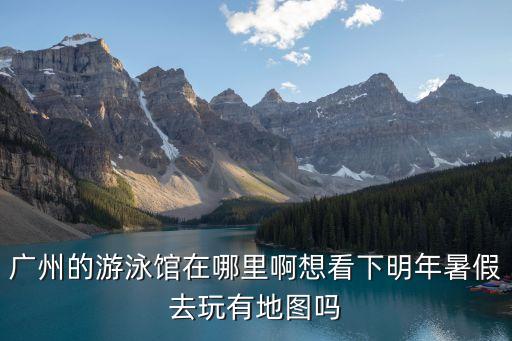 廣州的游泳館在哪里啊想看下明年暑假去玩有地圖嗎