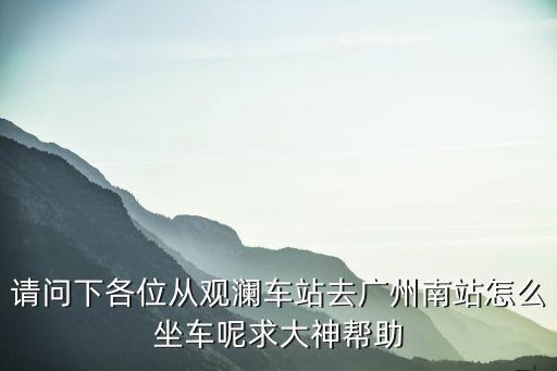 請問下各位從觀瀾車站去廣州南站怎么坐車呢求大神幫助