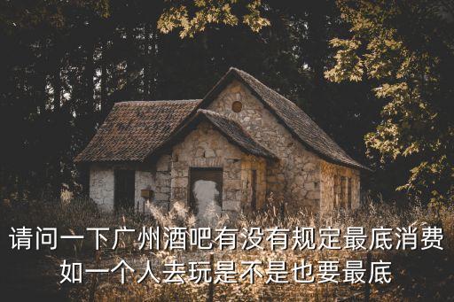 請問一下廣州酒吧有沒有規定最底消費如一個人去玩是不是也要最底