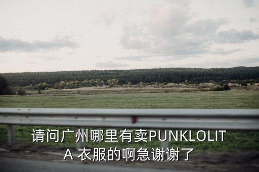 請(qǐng)問(wèn)廣州哪里有賣(mài)PUNKLOLITA 衣服的啊急謝謝了