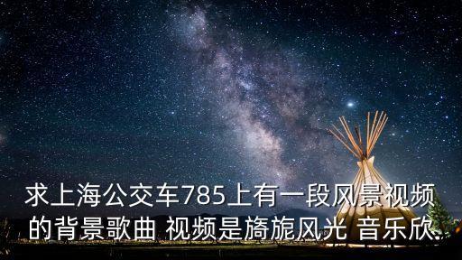 求上海公交車785上有一段風景視頻的背景歌曲 視頻是旖旎風光 音樂欣
