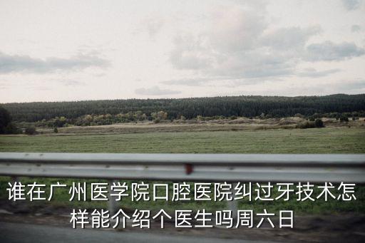 誰在廣州醫(yī)學(xué)院口腔醫(yī)院糾過牙技術(shù)怎樣能介紹個(gè)醫(yī)生嗎周六日
