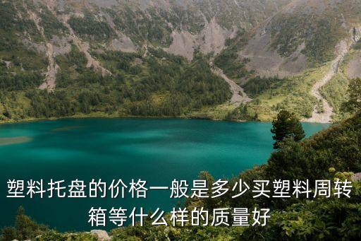 塑料托盤的價格一般是多少買塑料周轉箱等什么樣的質量好