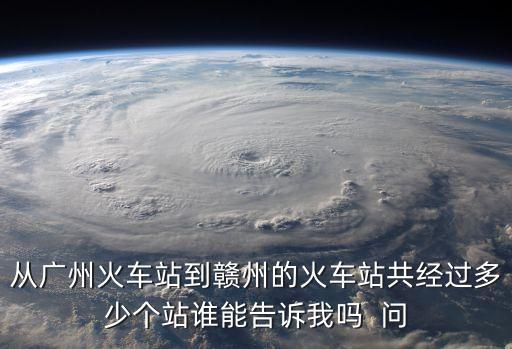 廣州東到贛州站途經多少個站，從廣州火車站到贛州的火車站共經過多少個站誰能告訴我嗎  問