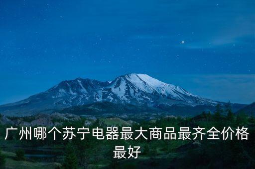 廣州哪個蘇寧電器最大商品最齊全價格最好