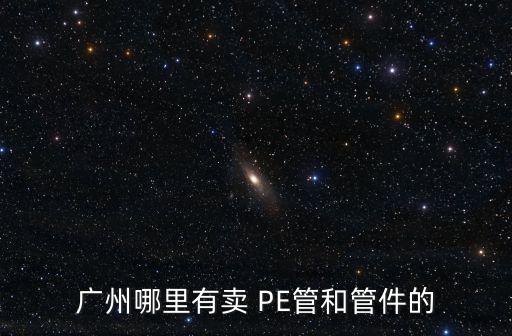 廣州哪里有賣 PE管和管件的