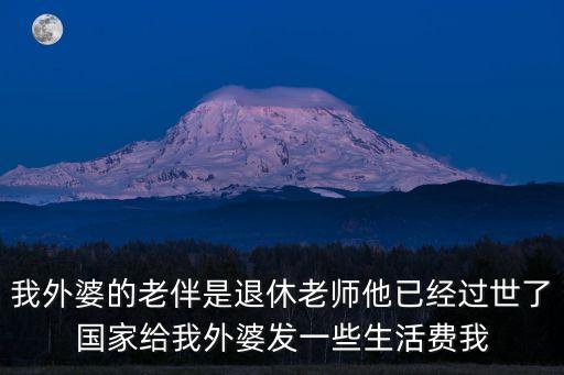 我外婆的老伴是退休老師他已經(jīng)過世了國家給我外婆發(fā)一些生活費(fèi)我