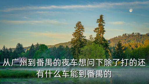從廣州到番禺的夜車想問下除了打的還有什么車能到番禺的
